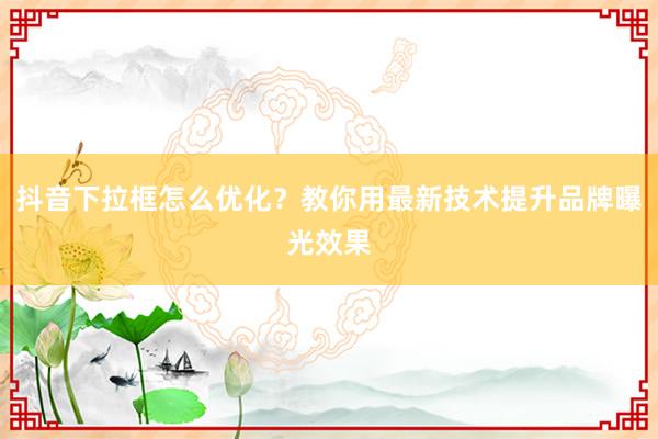抖音下拉框怎么优化？教你用最新技术提升品牌曝光效果