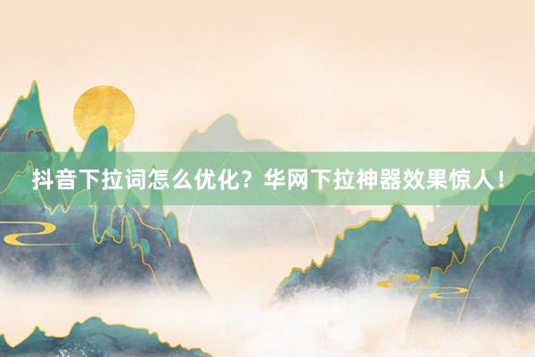 抖音下拉词怎么优化？华网下拉神器效果惊人！