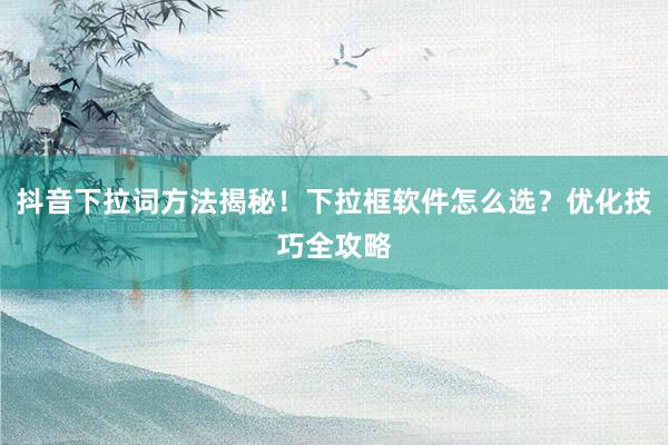 抖音下拉词方法揭秘！下拉框软件怎么选？优化技巧全攻略