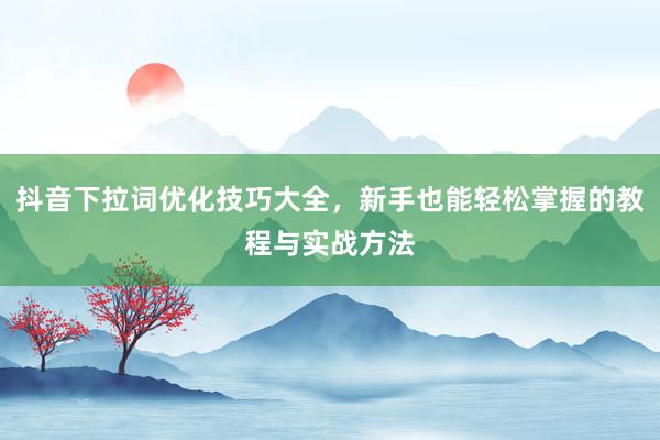 抖音下拉词优化技巧大全，新手也能轻松掌握的教程与实战方法