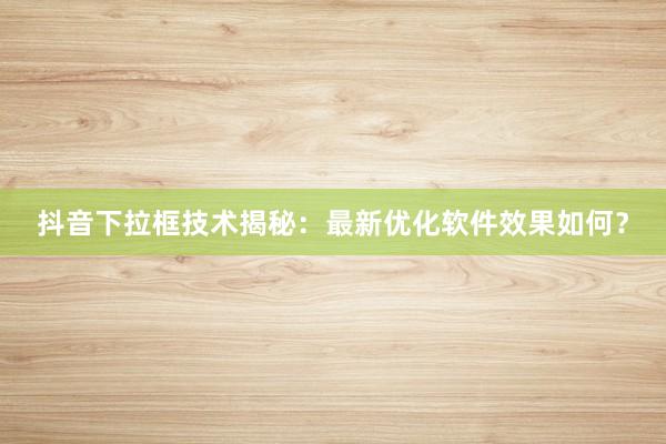 抖音下拉框技术揭秘：最新优化软件效果如何？