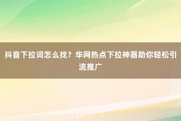 抖音下拉词怎么找？华网热点下拉神器助你轻松引流推广
