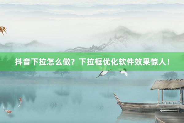 抖音下拉怎么做？下拉框优化软件效果惊人！