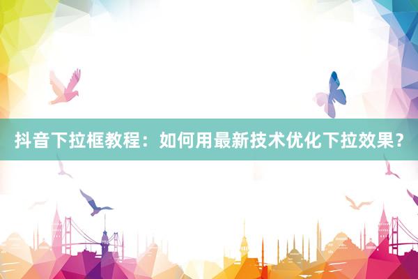 抖音下拉框教程：如何用最新技术优化下拉效果？