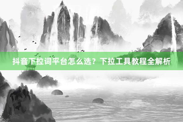 抖音下拉词平台怎么选？下拉工具教程全解析