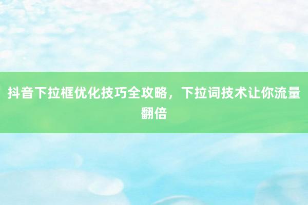 抖音下拉框优化技巧全攻略，下拉词技术让你流量翻倍