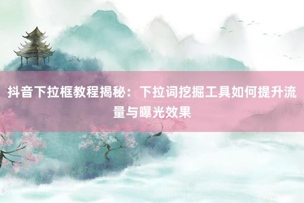 抖音下拉框教程揭秘：下拉词挖掘工具如何提升流量与曝光效果