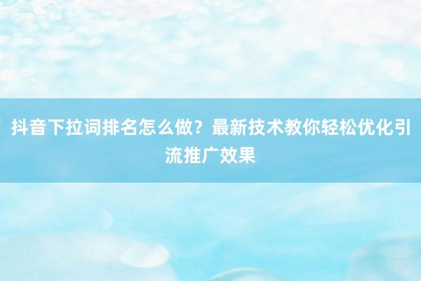 抖音下拉词排名怎么做？最新技术教你轻松优化引流推广效果