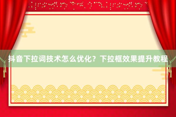 抖音下拉词技术怎么优化？下拉框效果提升教程