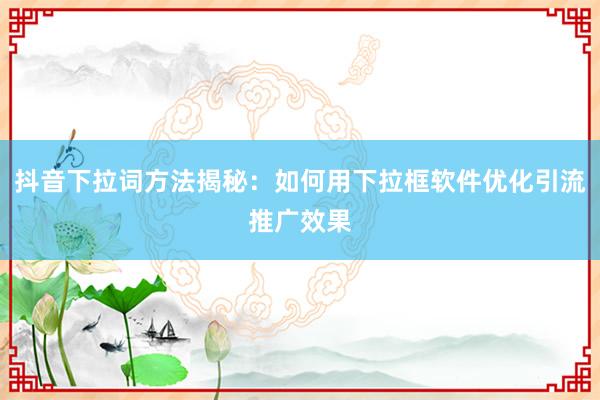 抖音下拉词方法揭秘：如何用下拉框软件优化引流推广效果