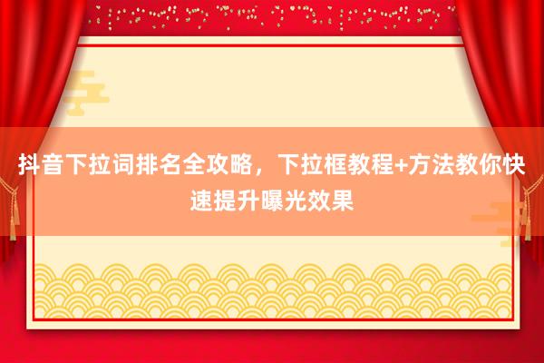 抖音下拉词排名全攻略，下拉框教程+方法教你快速提升曝光效果
