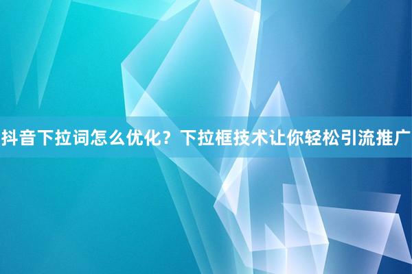 抖音下拉词怎么优化？下拉框技术让你轻松引流推广