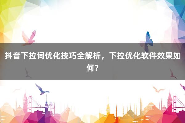 抖音下拉词优化技巧全解析，下拉优化软件效果如何？