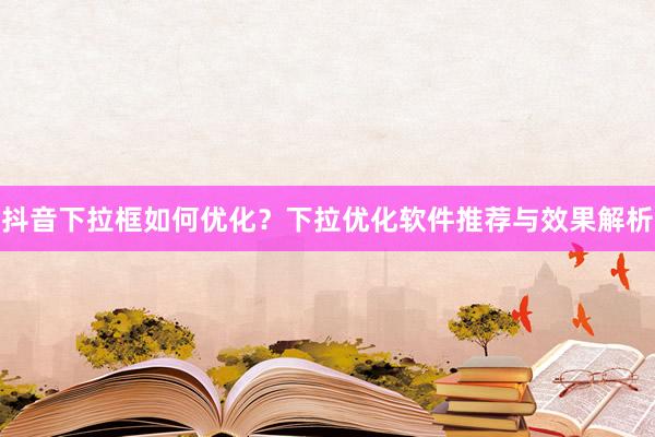 抖音下拉框如何优化？下拉优化软件推荐与效果解析