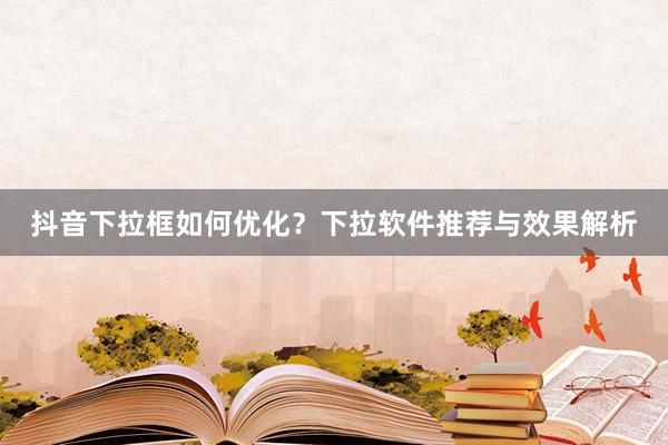 抖音下拉框如何优化？下拉软件推荐与效果解析