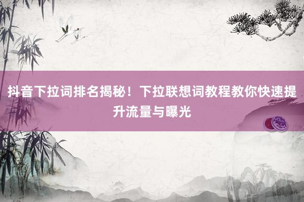 抖音下拉词排名揭秘！下拉联想词教程教你快速提升流量与曝光