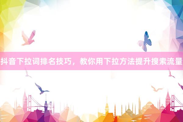 抖音下拉词排名技巧，教你用下拉方法提升搜索流量