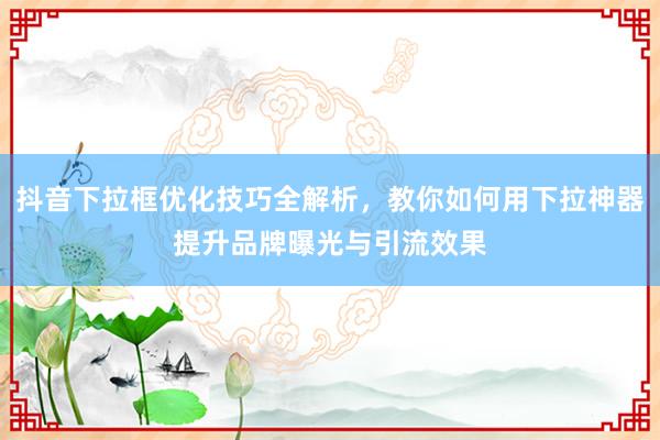 抖音下拉框优化技巧全解析，教你如何用下拉神器提升品牌曝光与引流效果