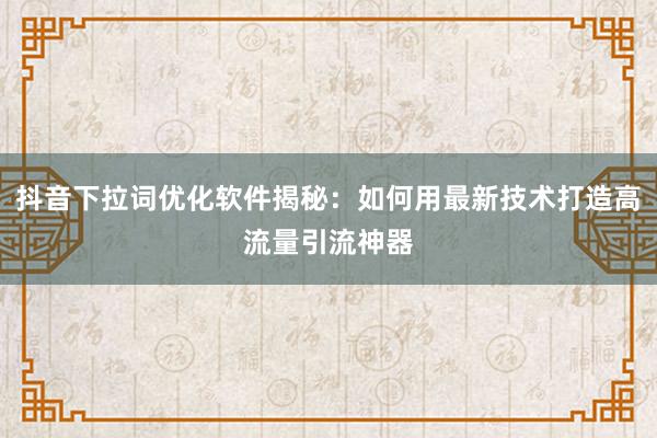 抖音下拉词优化软件揭秘：如何用最新技术打造高流量引流神器