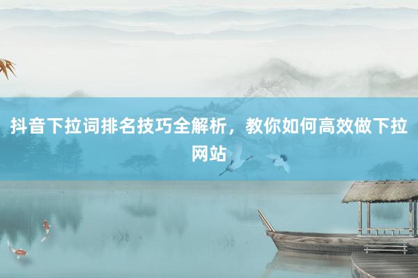 抖音下拉词排名技巧全解析，教你如何高效做下拉网站