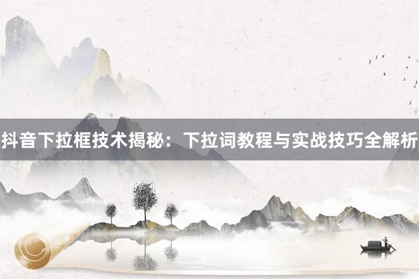 抖音下拉框技术揭秘：下拉词教程与实战技巧全解析