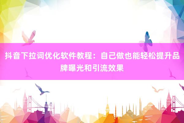 抖音下拉词优化软件教程：自己做也能轻松提升品牌曝光和引流效果