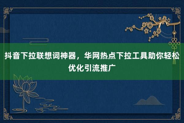 抖音下拉联想词神器，华网热点下拉工具助你轻松优化引流推广