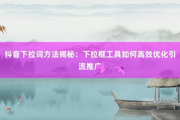 抖音下拉词方法揭秘：下拉框工具如何高效优化引流推广