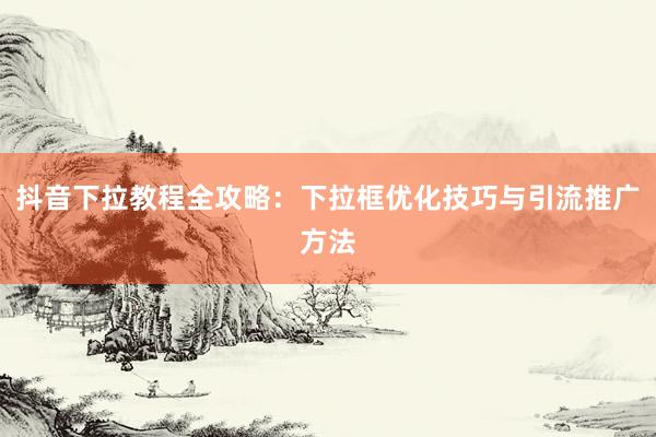 抖音下拉教程全攻略：下拉框优化技巧与引流推广方法