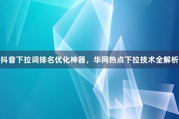 抖音下拉词排名优化神器，华网热点下拉技术全解析