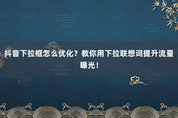 抖音下拉框怎么优化？教你用下拉联想词提升流量曝光！