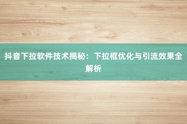 抖音下拉软件技术揭秘：下拉框优化与引流效果全解析