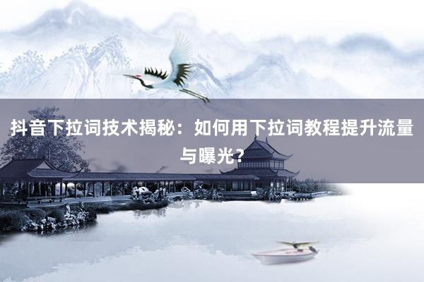抖音下拉词技术揭秘：如何用下拉词教程提升流量与曝光？