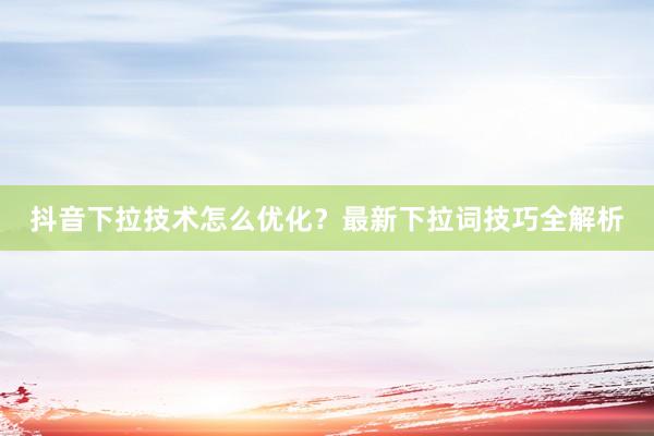 抖音下拉技术怎么优化？最新下拉词技巧全解析
