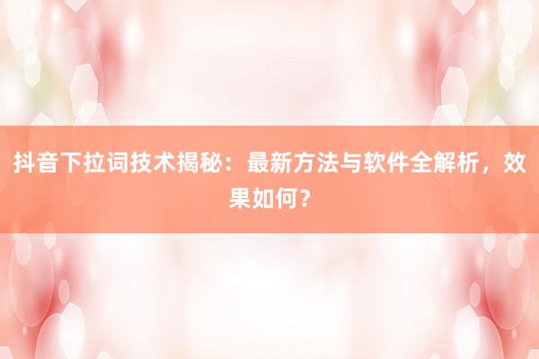 抖音下拉词技术揭秘：最新方法与软件全解析，效果如何？