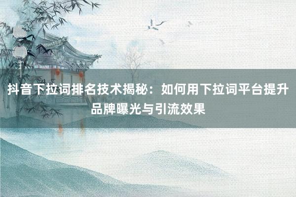 抖音下拉词排名技术揭秘：如何用下拉词平台提升品牌曝光与引流效果