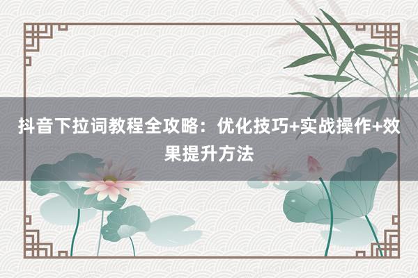 抖音下拉词教程全攻略：优化技巧+实战操作+效果提升方法