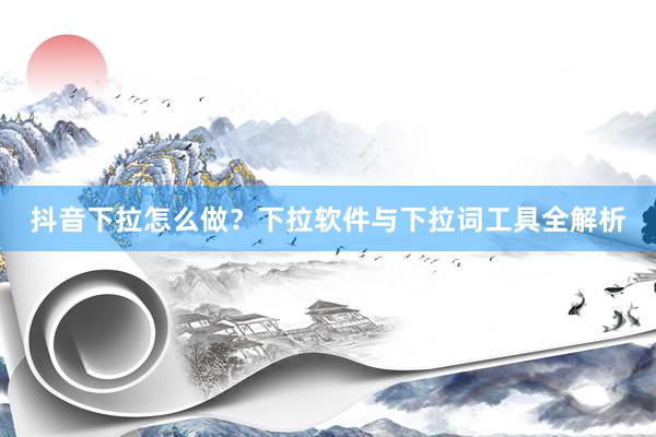 抖音下拉怎么做？下拉软件与下拉词工具全解析