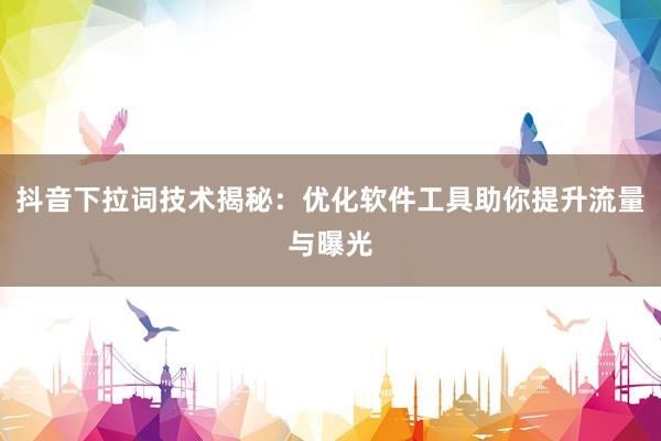 抖音下拉词技术揭秘：优化软件工具助你提升流量与曝光