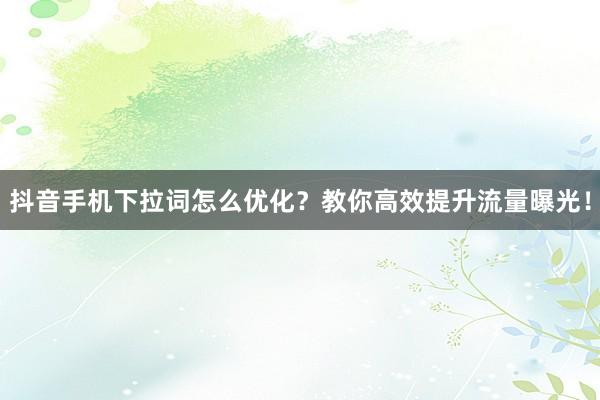 抖音手机下拉词怎么优化？教你高效提升流量曝光！