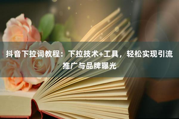 抖音下拉词教程：下拉技术+工具，轻松实现引流推广与品牌曝光