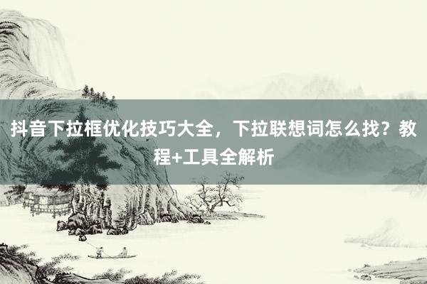 抖音下拉框优化技巧大全，下拉联想词怎么找？教程+工具全解析