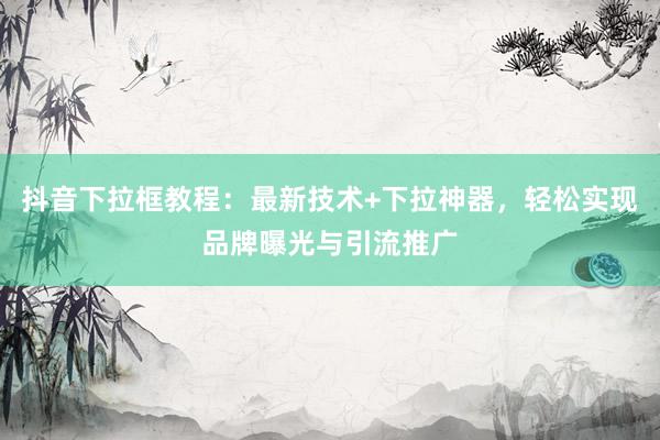 抖音下拉框教程：最新技术+下拉神器，轻松实现品牌曝光与引流推广