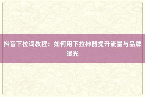 抖音下拉词教程：如何用下拉神器提升流量与品牌曝光