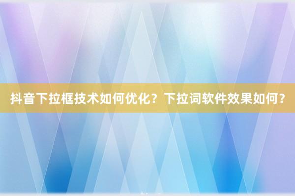 抖音下拉框技术如何优化？下拉词软件效果如何？