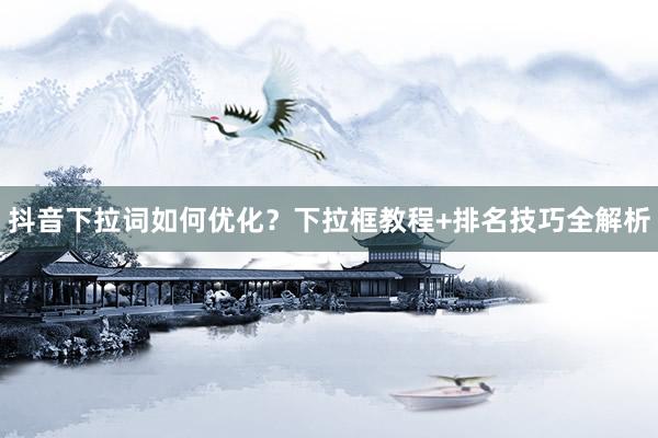 抖音下拉词如何优化？下拉框教程+排名技巧全解析