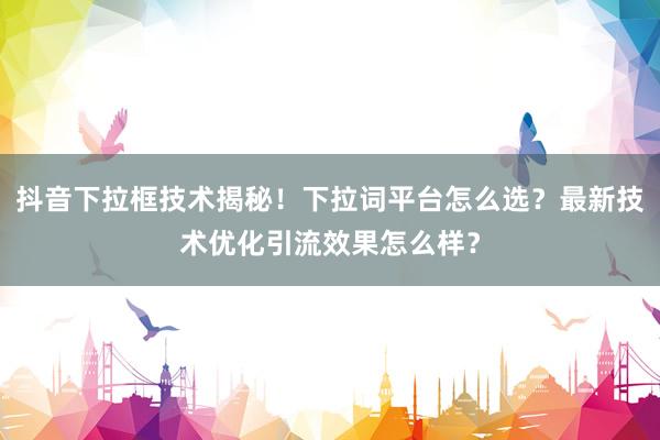 抖音下拉框技术揭秘！下拉词平台怎么选？最新技术优化引流效果怎么样？