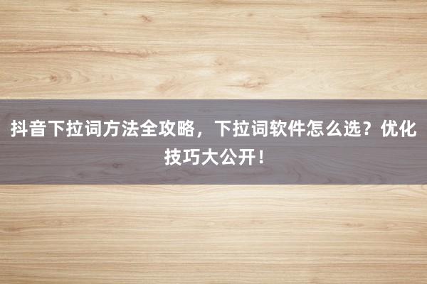 抖音下拉词方法全攻略，下拉词软件怎么选？优化技巧大公开！