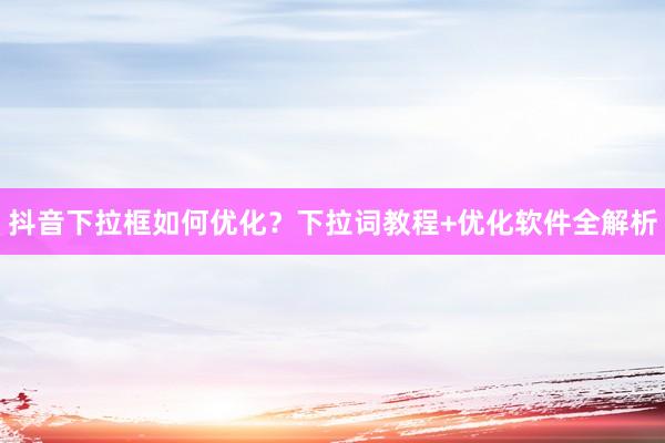 抖音下拉框如何优化？下拉词教程+优化软件全解析