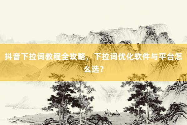抖音下拉词教程全攻略，下拉词优化软件与平台怎么选？